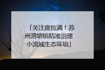 关注度拉满！苏州渭塘镇精准治理小流域生态环境