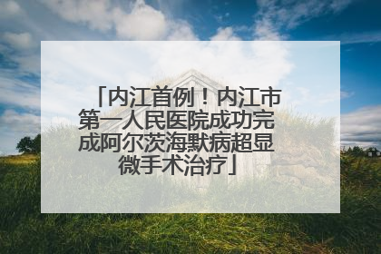 内江首例！内江市第一人民医院成功完成阿尔茨海默病超显微手术治疗