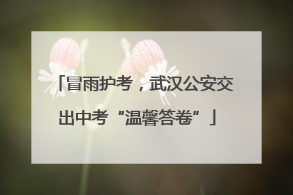 冒雨护考，武汉公安交出中考“温馨答卷”