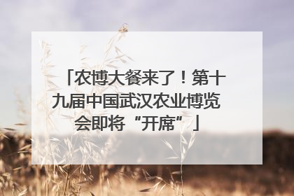 农博大餐来了！第十九届中国武汉农业博览会即将“开席”