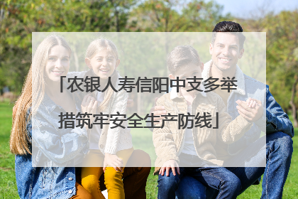 农银人寿信阳中支多举措筑牢安全生产防线