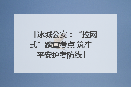 冰城公安：“拉网式”踏查考点 筑牢平安护考防线