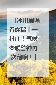 冰川崩塌吞噬瑞士一村庄！气候变暖警钟再次敲响！
