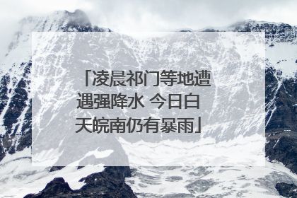 凌晨祁门等地遭遇强降水 今日白天皖南仍有暴雨