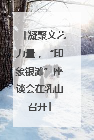 凝聚文艺力量，“印象银滩”座谈会在乳山召开