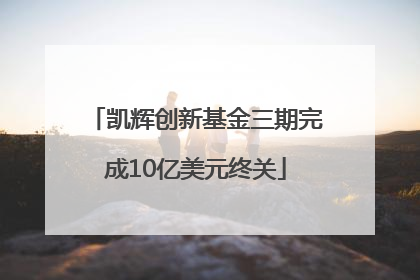 凯辉创新基金三期完成10亿美元终关