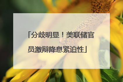 分歧明显！美联储官员激辩降息紧迫性