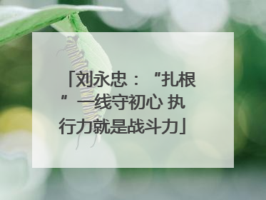 刘永忠：“扎根”一线守初心 执行力就是战斗力