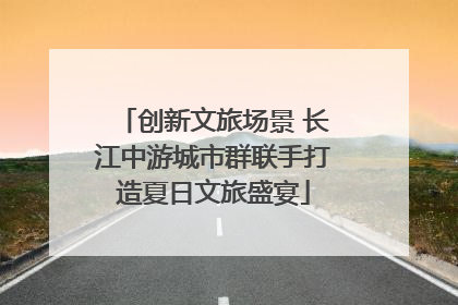 创新文旅场景 长江中游城市群联手打造夏日文旅盛宴
