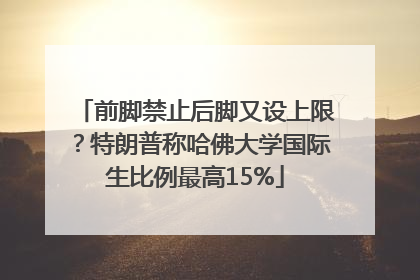 前脚禁止后脚又设上限？特朗普称哈佛大学国际生比例最高15%