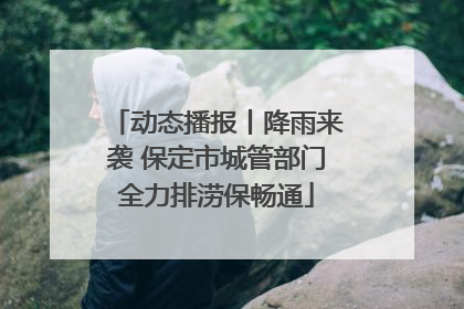 动态播报丨降雨来袭 保定市城管部门全力排涝保畅通