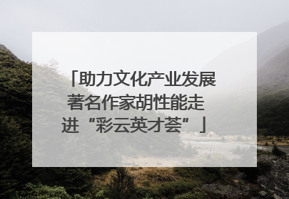 助力文化产业发展 著名作家胡性能走进“彩云英才荟”