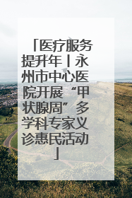 医疗服务提升年丨永州市中心医院开展“甲状腺周”多学科专家义诊惠民活动