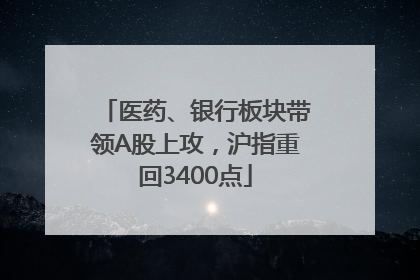 医药、银行板块带领A股上攻，沪指重回3400点