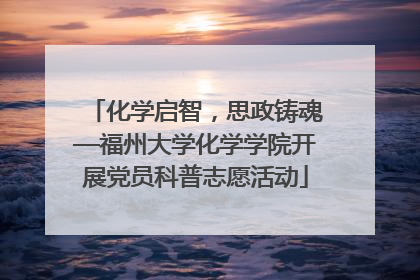 化学启智，思政铸魂—福州大学化学学院开展党员科普志愿活动