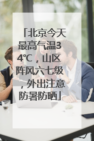 北京今天最高气温34℃，山区阵风六七级，外出注意防暑防晒