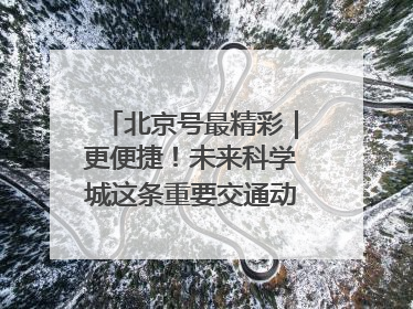北京号最精彩｜更便捷！未来科学城这条重要交通动脉全线贯通