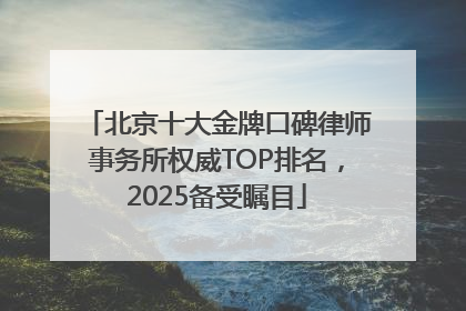 北京十大金牌口碑律师事务所权威TOP排名，2025备受瞩目