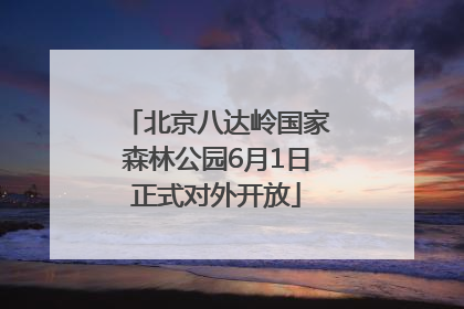 北京八达岭国家森林公园6月1日正式对外开放