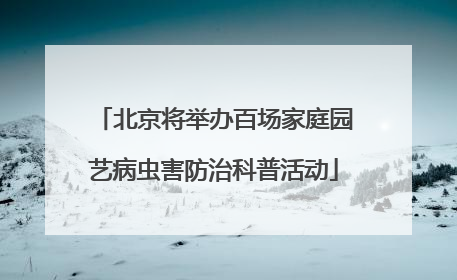 北京将举办百场家庭园艺病虫害防治科普活动