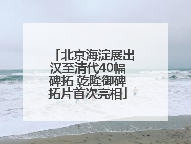 北京海淀展出汉至清代40幅碑拓 乾隆御碑拓片首次亮相