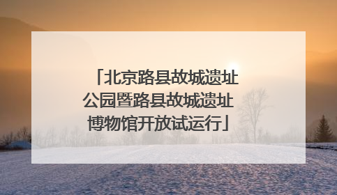 北京路县故城遗址公园暨路县故城遗址博物馆开放试运行