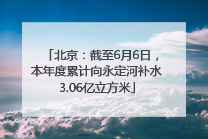 北京：截至6月6日，本年度累计向永定河补水3.06亿立方米