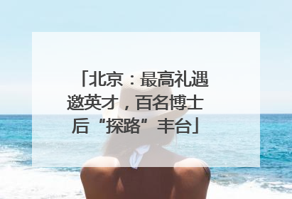 北京：最高礼遇邀英才，百名博士后“探路”丰台