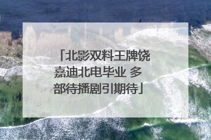 北影双料王牌饶嘉迪北电毕业 多部待播剧引期待