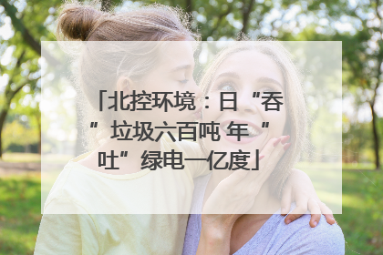 北控环境：日“吞”垃圾六百吨 年“吐”绿电一亿度
