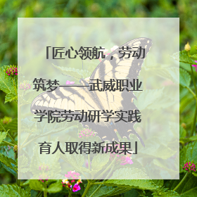 匠心领航，劳动筑梦——武威职业学院劳动研学实践育人取得新成果