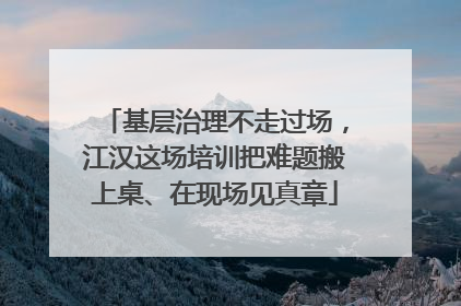 基层治理不走过场，江汉这场培训把难题搬上桌、在现场见真章