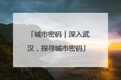 城市密码｜深入武汉，探寻城市密码