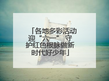 各地多彩活动迎“六一” 守护红色根脉做新时代好少年
