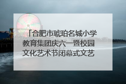合肥市琥珀名城小学教育集团庆六一暨校园文化艺术节闭幕式文艺汇演圆满举行