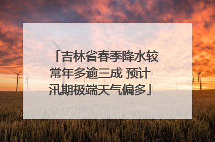 吉林省春季降水较常年多逾三成 预计汛期极端天气偏多