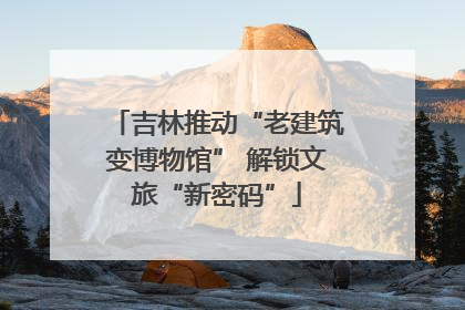 吉林推动“老建筑变博物馆” 解锁文旅“新密码”