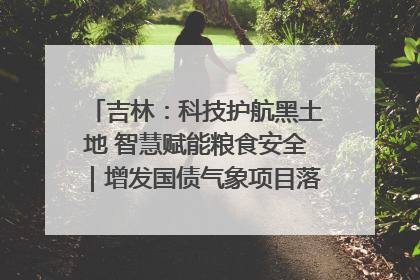 吉林：科技护航黑土地 智慧赋能粮食安全｜增发国债气象项目落地见效系列报道