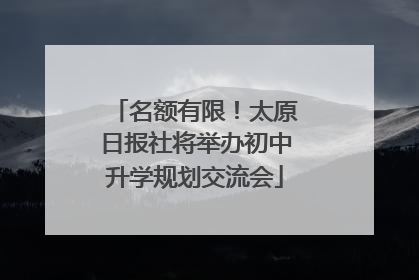 名额有限！太原日报社将举办初中升学规划交流会
