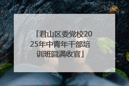 君山区委党校2025年中青年干部培训班圆满收官