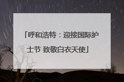 呼和浩特：迎接国际护士节 致敬白衣天使