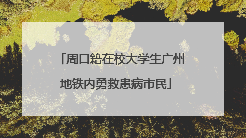 周口籍在校大学生广州地铁内勇救患病市民