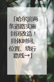 哈尔滨两条道路实施封闭改造！具体时间、位置、绕行路线→