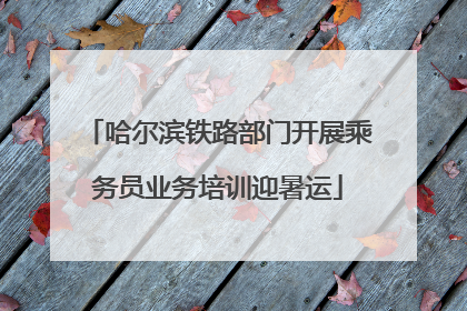 哈尔滨铁路部门开展乘务员业务培训迎暑运