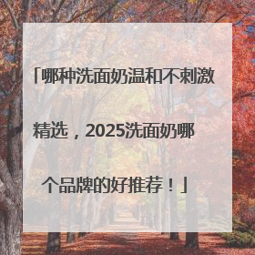 哪种洗面奶温和不刺激精选，2025洗面奶哪个品牌的好推荐！
