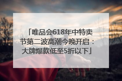 唯品会618年中特卖节第二波高潮今晚开启：大牌爆款低至5折以下