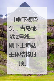 啃下硬骨头，青岛地铁2号线二期下王埠站主体结构封顶