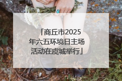 商丘市2025年六五环境日主场活动在虞城举行