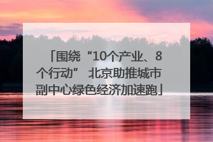 围绕“10个产业、8个行动” 北京助推城市副中心绿色经济加速跑