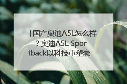国产奥迪A5L怎么样？奥迪A5L Sportback以科技重塑豪华运动轿车市场格局